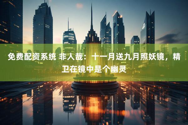 免费配资系统 非人哉：十一月送九月照妖镜，精卫在镜中是个幽灵