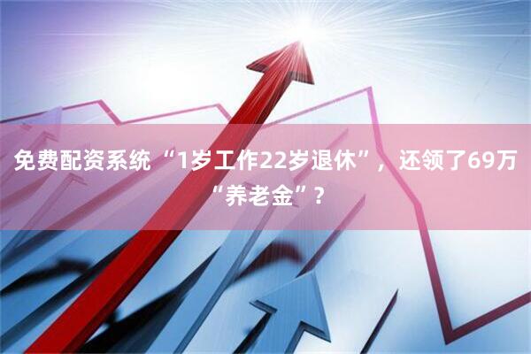 免费配资系统 “1岁工作22岁退休”，还领了69万“养老金”？
