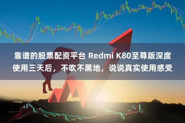 靠谱的股票配资平台 Redmi K80至尊版深度使用三天后，不吹不黑地，说说真实使用感受