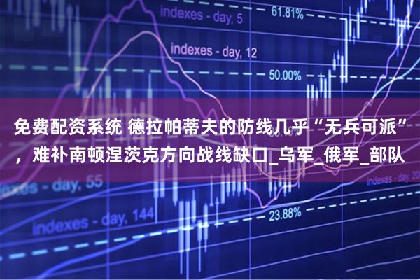 免费配资系统 德拉帕蒂夫的防线几乎“无兵可派”，难补南顿涅茨克方向战线缺口_乌军_俄军_部队
