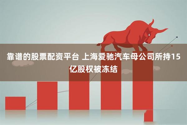 靠谱的股票配资平台 上海爱驰汽车母公司所持15亿股权被冻结