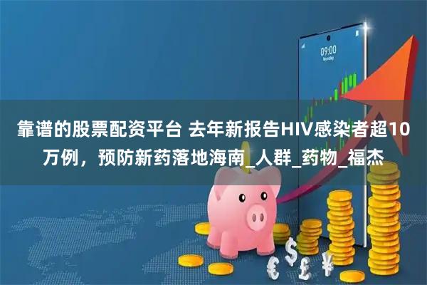 靠谱的股票配资平台 去年新报告HIV感染者超10万例，预防新药落地海南_人群_药物_福杰