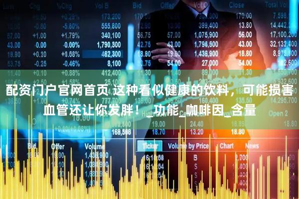 配资门户官网首页 这种看似健康的饮料，可能损害血管还让你发胖！_功能_咖啡因_含量