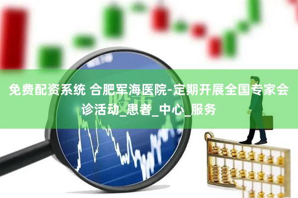 免费配资系统 合肥军海医院-定期开展全国专家会诊活动_患者_中心_服务