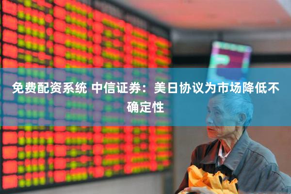 免费配资系统 中信证券：美日协议为市场降低不确定性