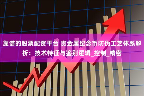靠谱的股票配资平台 贵金属纪念币防伪工艺体系解析：技术特征与鉴别逻辑_控制_精密