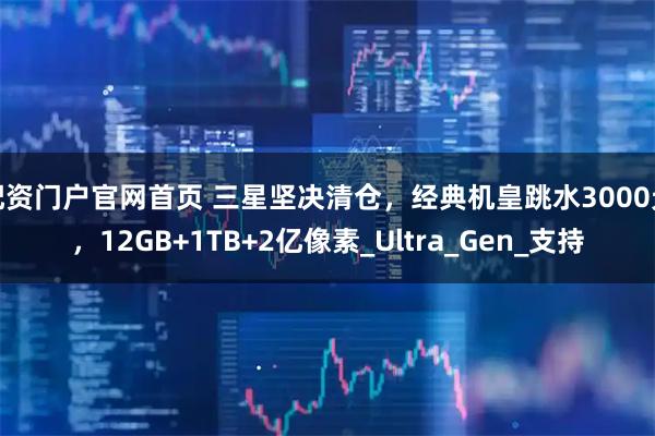 配资门户官网首页 三星坚决清仓，经典机皇跳水3000元，12GB+1TB+2亿像素_Ultra_Gen_支持