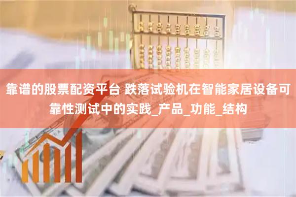 靠谱的股票配资平台 跌落试验机在智能家居设备可靠性测试中的实践_产品_功能_结构