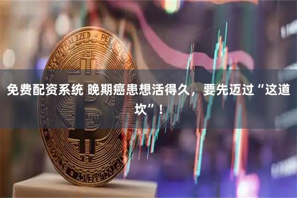 免费配资系统 晚期癌患想活得久，要先迈过“这道坎”！