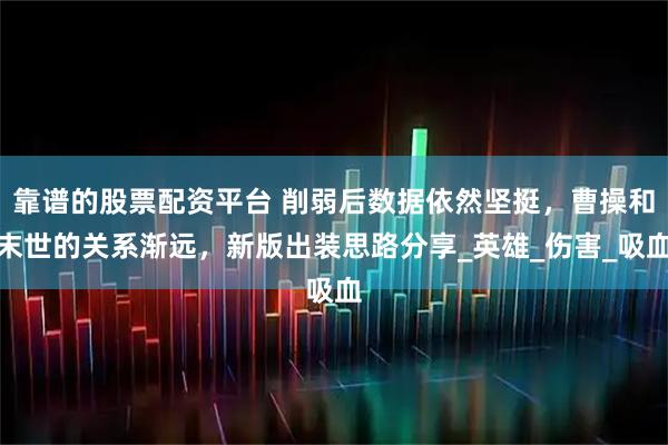 靠谱的股票配资平台 削弱后数据依然坚挺，曹操和末世的关系渐远，新版出装思路分享_英雄_伤害_吸血