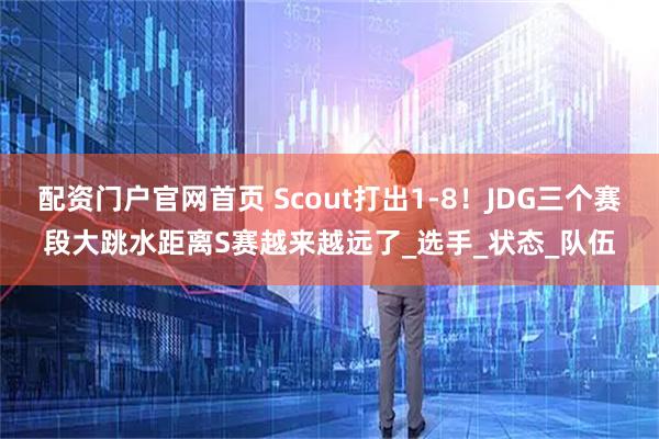 配资门户官网首页 Scout打出1-8！JDG三个赛段大跳水距离S赛越来越远了_选手_状态_队伍
