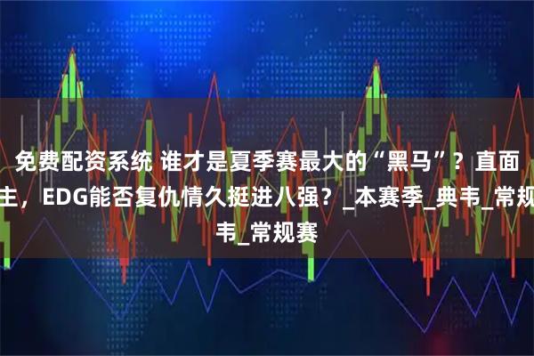 免费配资系统 谁才是夏季赛最大的“黑马”？直面苦主，EDG能否复仇情久挺进八强？_本赛季_典韦_常规赛