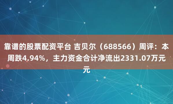 靠谱的股票配资平台 吉贝尔（688566）周评：本周跌4.94%，主力资金合计净流出2331.07万元