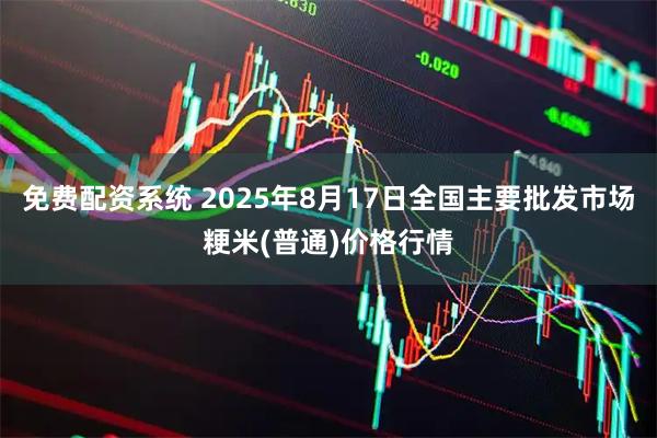 免费配资系统 2025年8月17日全国主要批发市场粳米(普通)价格行情