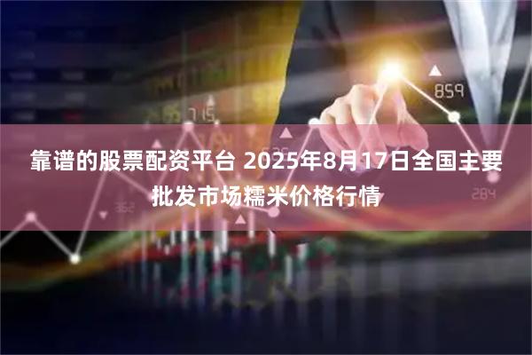 靠谱的股票配资平台 2025年8月17日全国主要批发市场糯米价格行情