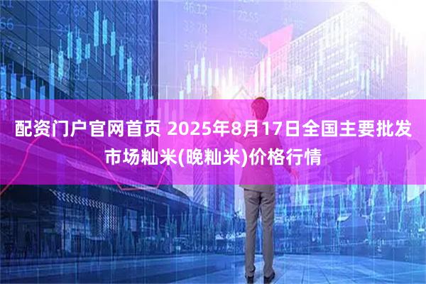 配资门户官网首页 2025年8月17日全国主要批发市场籼米(晚籼米)价格行情