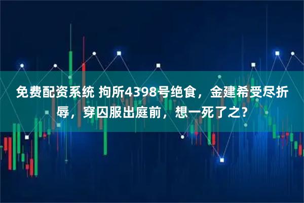 免费配资系统 拘所4398号绝食，金建希受尽折辱，穿囚服出庭前，想一死了之？