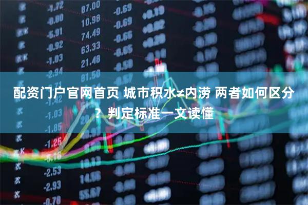 配资门户官网首页 城市积水≠内涝 两者如何区分？判定标准一文读懂