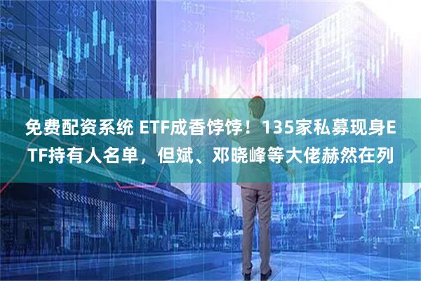 免费配资系统 ETF成香饽饽！135家私募现身ETF持有人名单，但斌、邓晓峰等大佬赫然在列