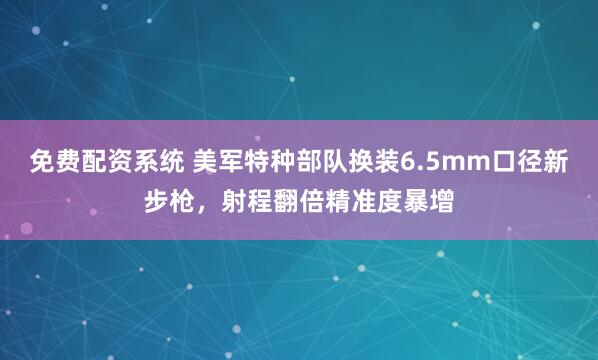 免费配资系统 美军特种部队换装6.5mm口径新步枪，射程翻倍精准度暴增