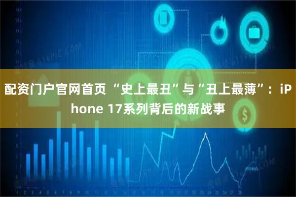 配资门户官网首页 “史上最丑”与“丑上最薄”:iPhone 17系列背后的新战事