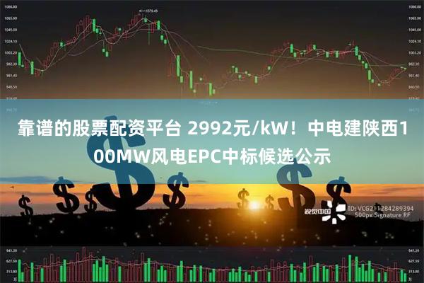 靠谱的股票配资平台 2992元/kW！中电建陕西100MW风电EPC中标候选公示