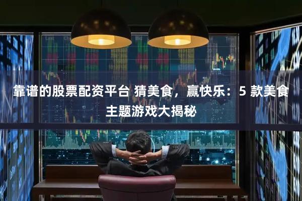 靠谱的股票配资平台 猜美食，赢快乐：5 款美食主题游戏大揭秘