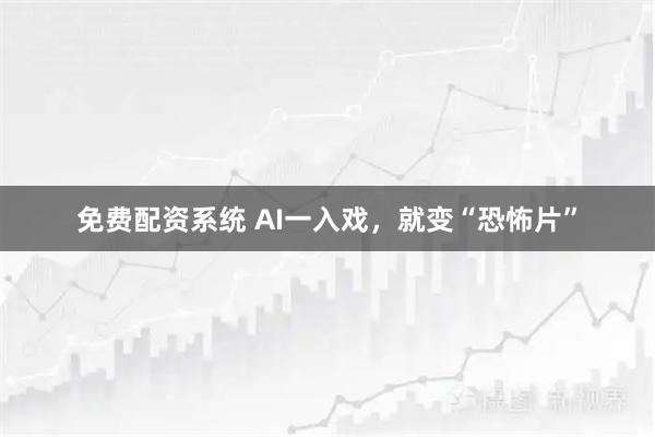 免费配资系统 AI一入戏，就变“恐怖片”