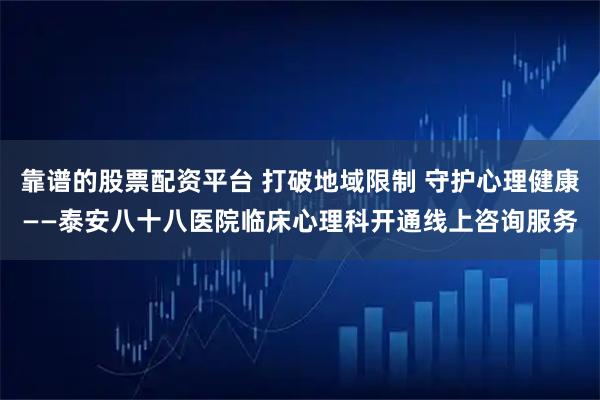 靠谱的股票配资平台 打破地域限制 守护心理健康——泰安八十八医院临床心理科开通线上咨询服务