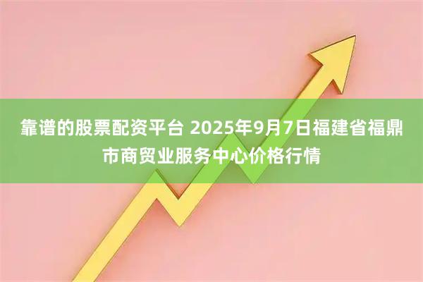 靠谱的股票配资平台 2025年9月7日福建省福鼎市商贸业服务中心价格行情
