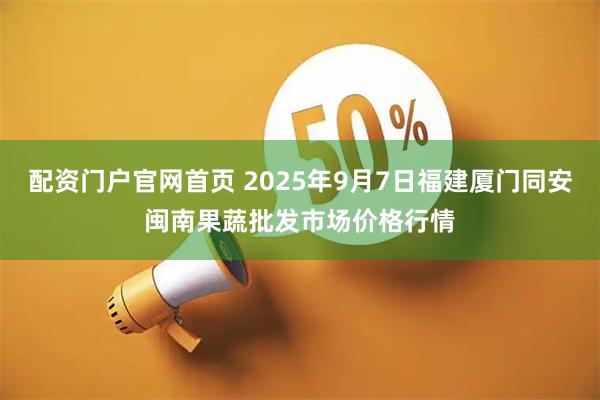 配资门户官网首页 2025年9月7日福建厦门同安闽南果蔬批发市场价格行情