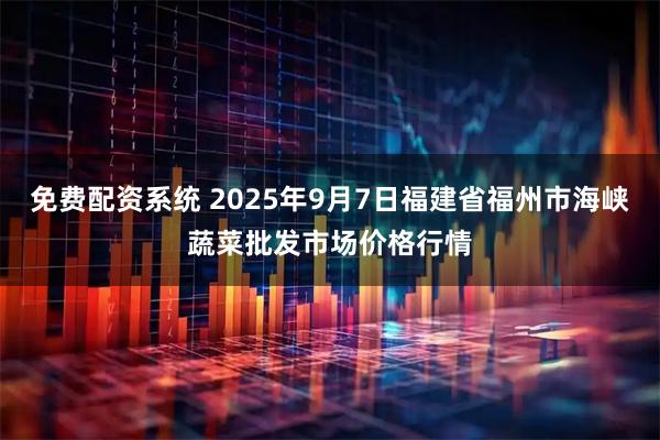 免费配资系统 2025年9月7日福建省福州市海峡蔬菜批发市场价格行情
