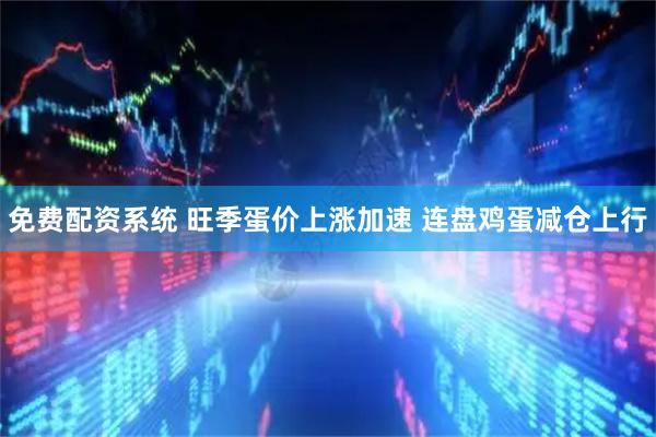 免费配资系统 旺季蛋价上涨加速 连盘鸡蛋减仓上行