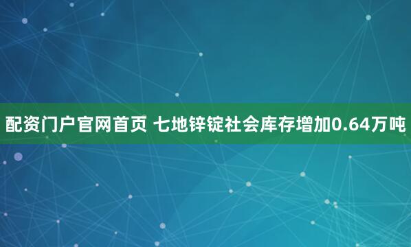 配资门户官网首页 七地锌锭社会库存增加0.64万吨