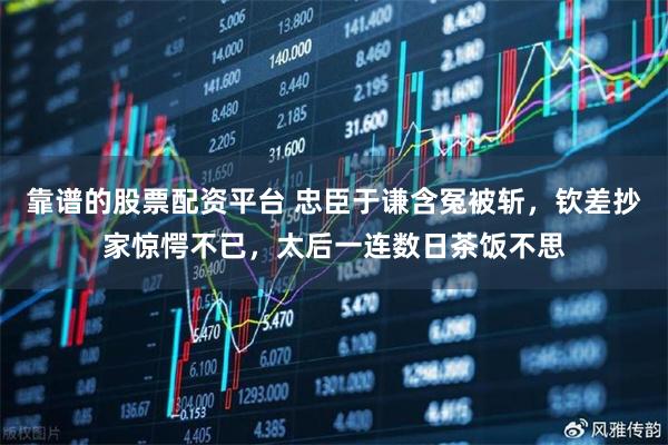 靠谱的股票配资平台 忠臣于谦含冤被斩，钦差抄家惊愕不已，太后一连数日茶饭不思