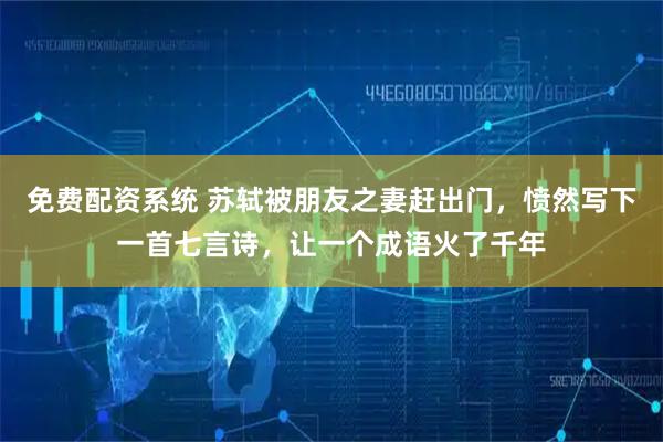 免费配资系统 苏轼被朋友之妻赶出门，愤然写下一首七言诗，让一个成语火了千年