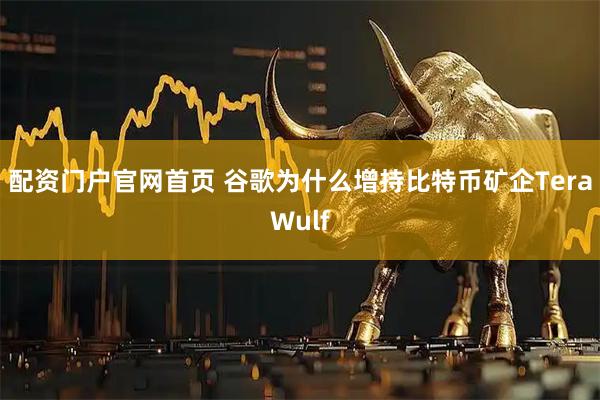 配资门户官网首页 谷歌为什么增持比特币矿企TeraWulf