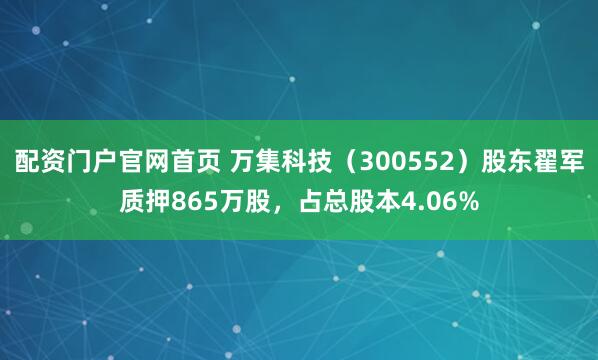 配资门户官网首页 万集科技（300552）股东翟军质押865万股，占总股本4.06%