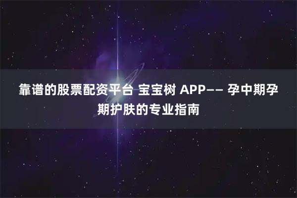 靠谱的股票配资平台 宝宝树 APP—— 孕中期孕期护肤的专业指南