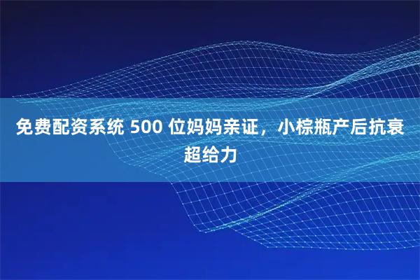 免费配资系统 500 位妈妈亲证，小棕瓶产后抗衰超给力