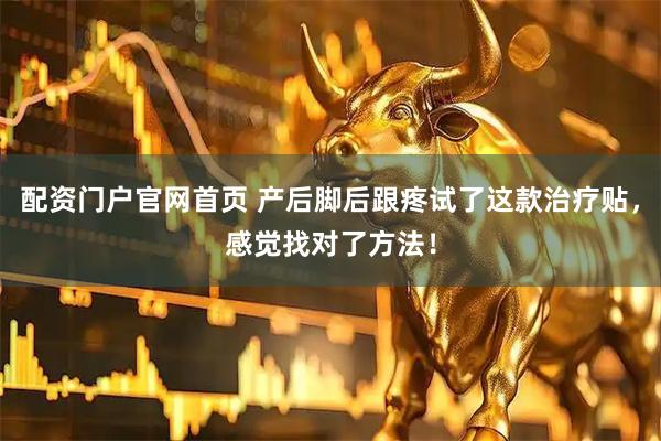 配资门户官网首页 产后脚后跟疼试了这款治疗贴，感觉找对了方法！