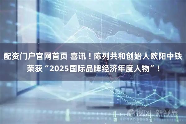 配资门户官网首页 喜讯 ! 陈列共和创始人欧阳中铁荣获“2025国际品牌经济年度人物”！