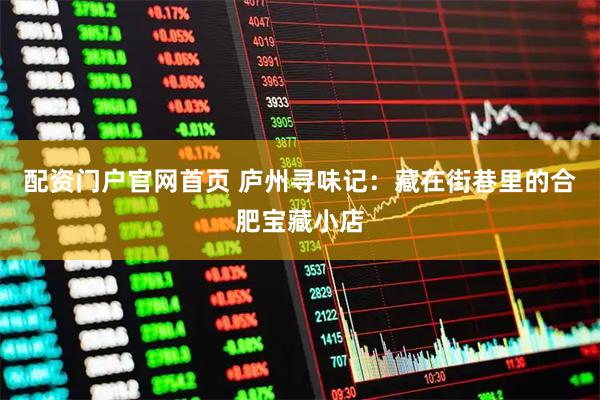 配资门户官网首页 庐州寻味记：藏在街巷里的合肥宝藏小店
