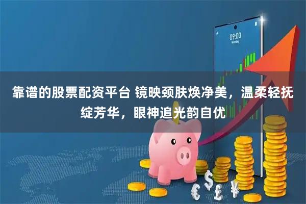 靠谱的股票配资平台 镜映颈肤焕净美，温柔轻抚绽芳华，眼神追光韵自优