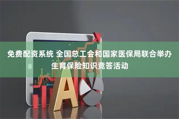 免费配资系统 全国总工会和国家医保局联合举办生育保险知识竞答活动