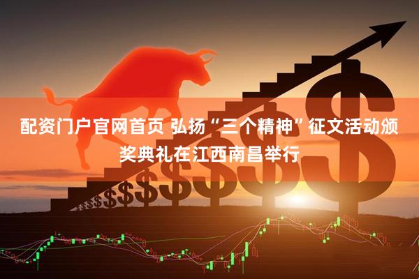 配资门户官网首页 弘扬“三个精神”征文活动颁奖典礼在江西南昌举行