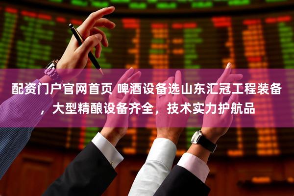 配资门户官网首页 啤酒设备选山东汇冠工程装备，大型精酿设备齐全，技术实力护航品