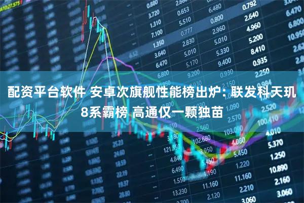 配资平台软件 安卓次旗舰性能榜出炉: 联发科天玑8系霸榜 高通仅一颗独苗