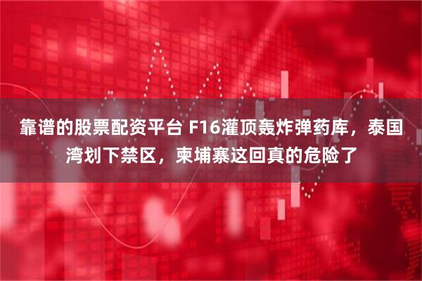 靠谱的股票配资平台 F16灌顶轰炸弹药库，泰国湾划下禁区，柬埔寨这回真的危险了
