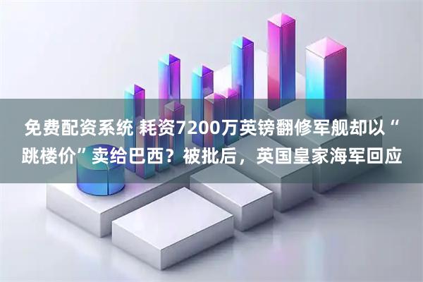 免费配资系统 耗资7200万英镑翻修军舰却以“跳楼价”卖给巴西？被批后，英国皇家海军回应